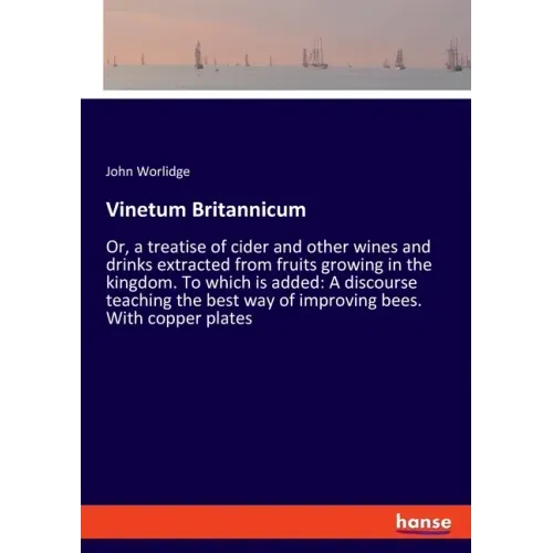 Vinetum Britannicum: Or, a treatise of cider and other wines and drinks extracted from fruits growing in the kingdom. To which is added: A