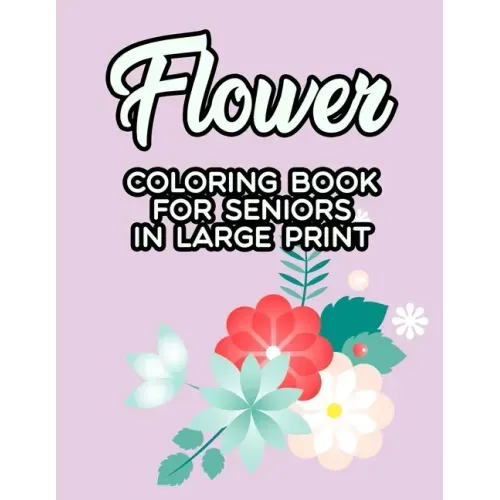 Flower Coloring Book For Seniors In Large Print: Coloring Pages With Large Print Floral Designs, Easy Flower Illustrations And Designs To Color