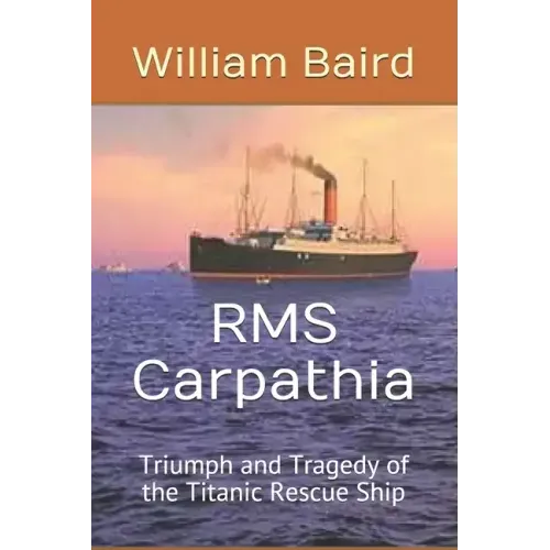RMS Carpathia: Triumph and Tragedy of the Titanic Rescue Ship