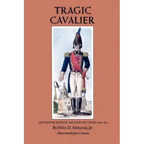 Tragic Cavalier: Governor Manuel Salcedo of Texas, 1808-1813