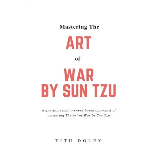 Mastering The Art of War by Sun Tzu: A questions and answers based approach of mastering The Art of War by Sun Tzu