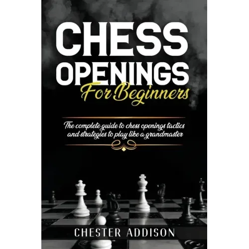 Chess Opening For Beginners: The Complete Guide to Chess Openings, Tactics and Strategies to Become a Grandmaster of Chess