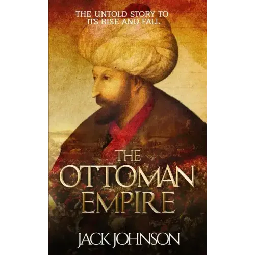The Ottoman Empire: The Untold Story to Its Rise and Fall