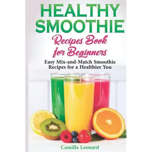 Healthy Smoothie Recipes Book for Beginners: Easy Mix-and-Match Smoothie Recipes for a Healthier You