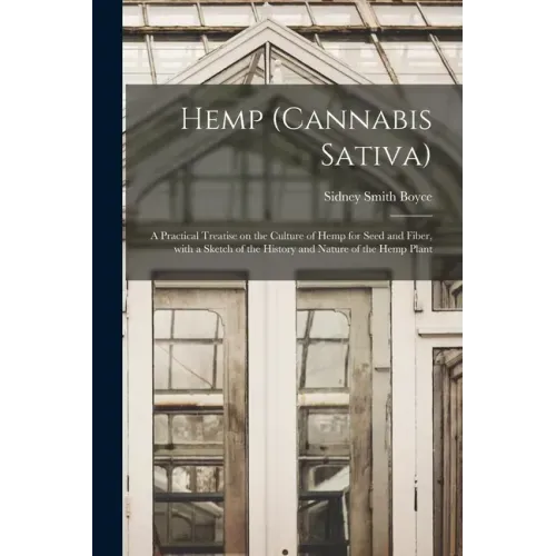 Hemp (Cannabis Sativa): a Practical Treatise on the Culture of Hemp for Seed and Fiber, With a Sketch of the History and Nature of the Hemp Plant