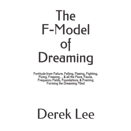 The F-Model of Dreaming: Fortitude from Failure, Falling, Fleeing, Fighting, Flying, Freezing... & all the Flora, Fauna, Frequency Fields, Foun