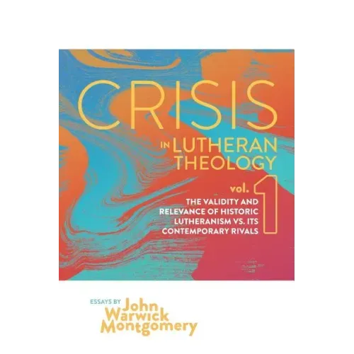 Crisis in Lutheran Theology, Vol. 1: The Validity and Relevance of Historic Lutheranism vs. Its Contemporary Rivals Volume 1