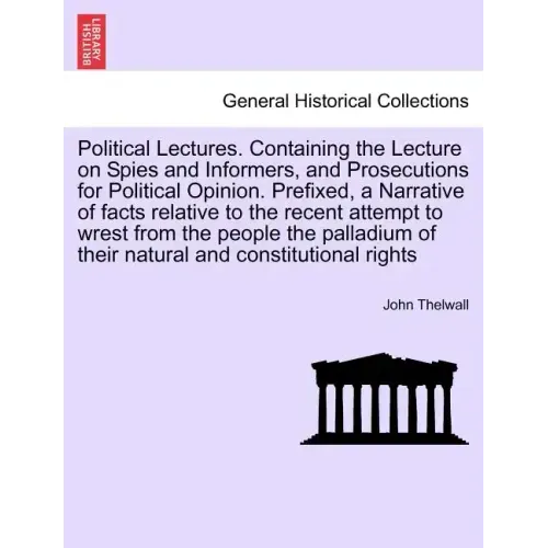 Political Lectures. Containing the Lecture on Spies and Informers, and Prosecutions for Political Opinion. Prefixed, a Narrative of Facts Relative to