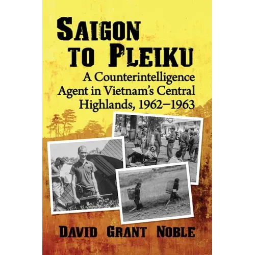 Saigon to Pleiku: A Counterintelligence Agent in Vietnam's Central Highlands, 1962‒1963