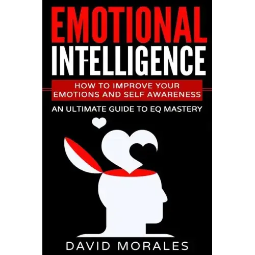 Emotional Intelligence: How To Improve Your Emotions And Self Awareness - An Ultimate Guide To EQ Mastery