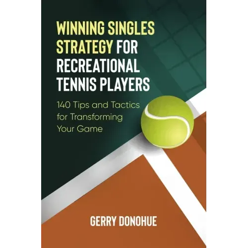 Winning Singles Strategy for Recreational Tennis Players: 140 Tips and Tactics for Transforming Your Game
