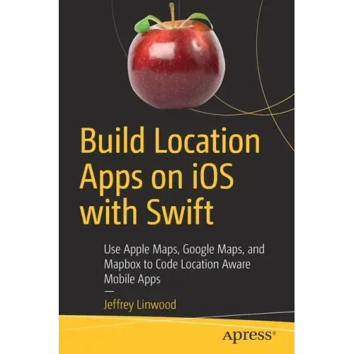 Build Location Apps on IOS with Swift: Use Apple Maps, Google Maps, and Mapbox to Code Location Aware Mobile Apps