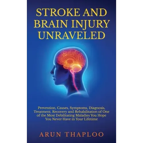 Stroke and Brain Injury Unraveled: Prevention, Causes, Symptoms, Diagnosis, Treatment, Recovery and Rehabilitation of One of the Most Debilitating Mal