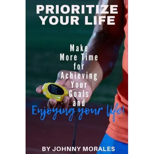 Prioritize Your Life: Make More Time for Achieving Your Goals and Enjoying Your Life