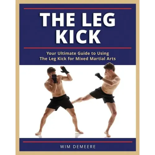 The Leg Kick: Your Ultimate Guide to Using The Leg Kick for Mixed Martial Arts