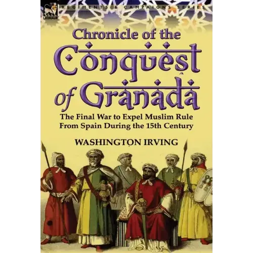 Chronicle of the Conquest of Granada: The Final War to Expel Muslim Rule from Spain During the 15th Century
