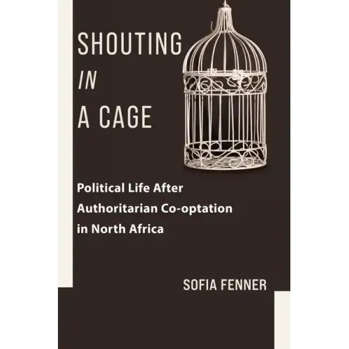 Shouting in a Cage: Political Life After Authoritarian Co-Optation in North Africa