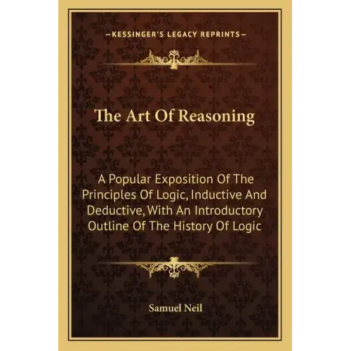 The Art Of Reasoning: A Popular Exposition Of The Principles Of Logic, Inductive And Deductive, With An Introductory Outline Of The History Of Logic