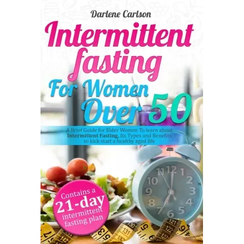 Intermittent Fasting for Women over 50: A Brief Guide for Elder Women To learn about Intermittent Fasting, Its Types and Benefits to kick start a heal