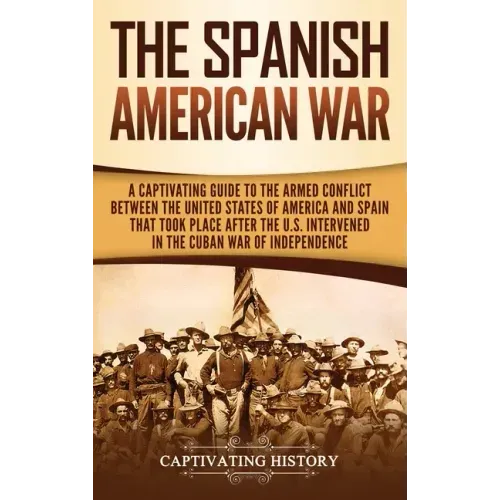 The Spanish-American War: A Captivating Guide to the Armed Conflict Between the United States of America and Spain That Took Place after the U.S