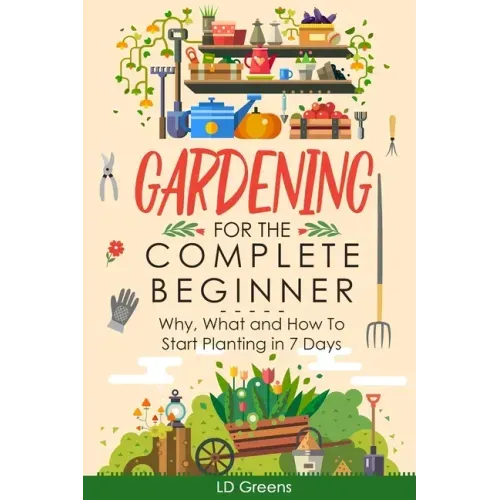 Gardening For Complete Beginners: Why, What and How To Start Planting In 7 Days!