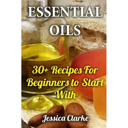 Essential Oils: 30+ Recipes For Beginners to Start With