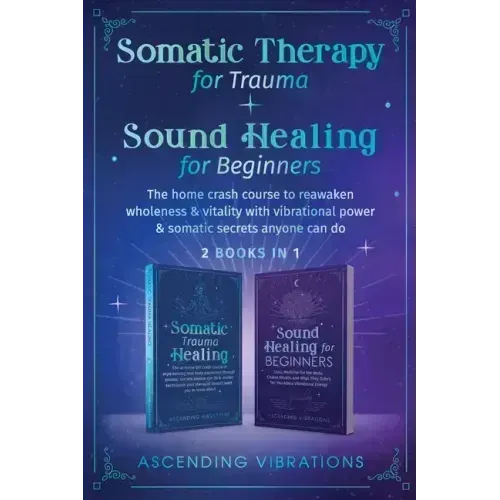 Somatic Therapy for Trauma & Sound Healing for Beginners: (2 books in 1) The Home Crash Course to Reawaken Wholeness & Vitality With Vibrational Power