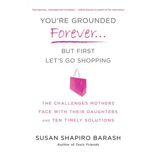 You're Grounded Forever...But First, Let's Go Shopping: The Challenges Mothers Face with Their Daughters and Ten Timely Solutions