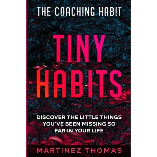 The Coaching Habit: Tiny Habits - Discover The Little Things You've Been Missing So Far In Your Life