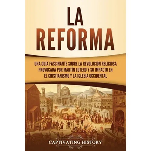 La Reforma: Una guía fascinante sobre la revolución religiosa provocada por Martín Lutero y su impacto en el cristianismo y la Iglesia occidental