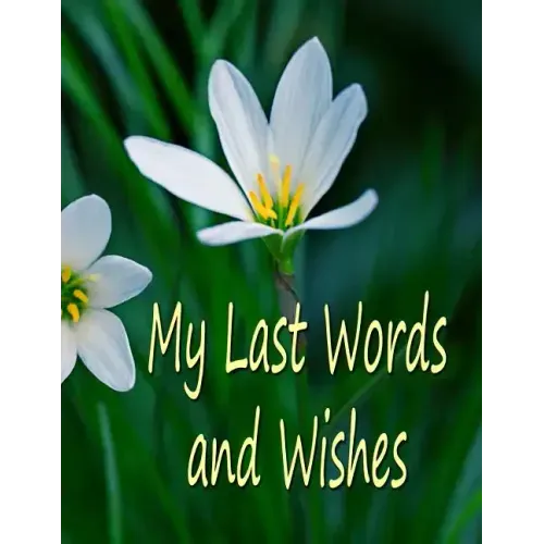 My Last Words and Wishes: Helpful information for when I'm gone