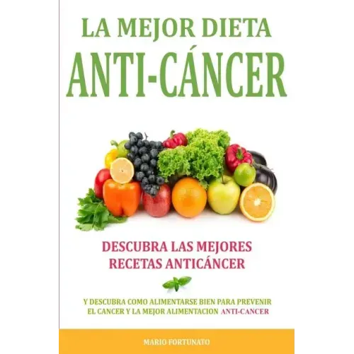 La Mejor Dieta Anti-Cancer: Descubra Las Mejores Recetas Anticancer: Descubra Como Alimentarse Bien Para Prevenir el Cancer y La Mejor Alimentacio