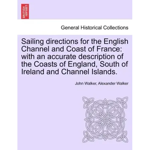 Sailing Directions for the English Channel and Coast of France: With an Accurate Description of the Coasts of England, South of Ireland and Channel Is