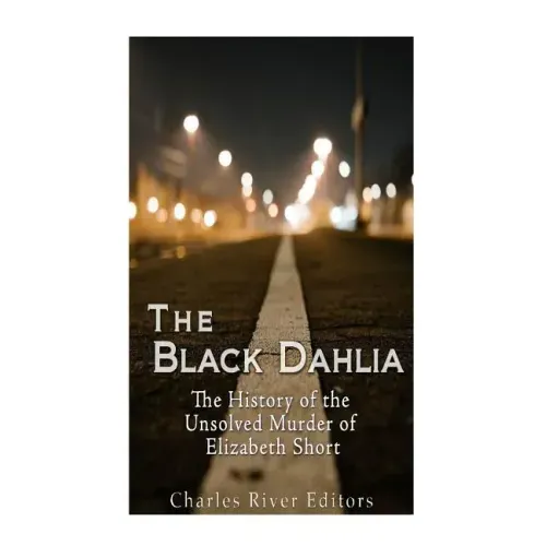 The Black Dahlia Case: The History of the Unsolved Murder of Elizabeth Short