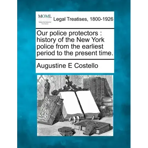 Our police protectors: history of the New York police from the earliest period to the present time.
