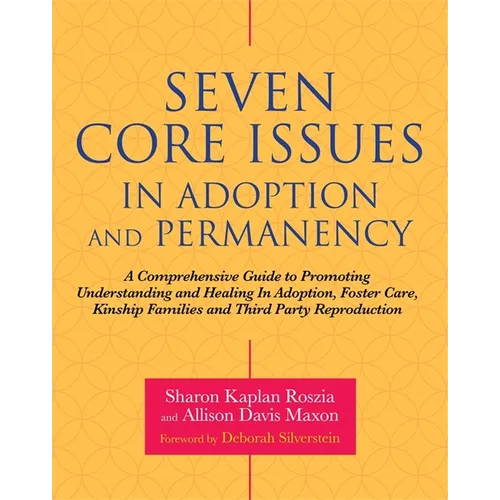 Seven Core Issues in Adoption and Permanency: A Comprehensive Guide to Promoting Understanding and Healing in Adoption, Foster Care, Kinship Families