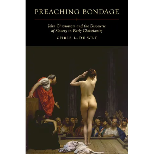 Preaching Bondage: John Chrysostom and the Discourse of Slavery in Early Christianity