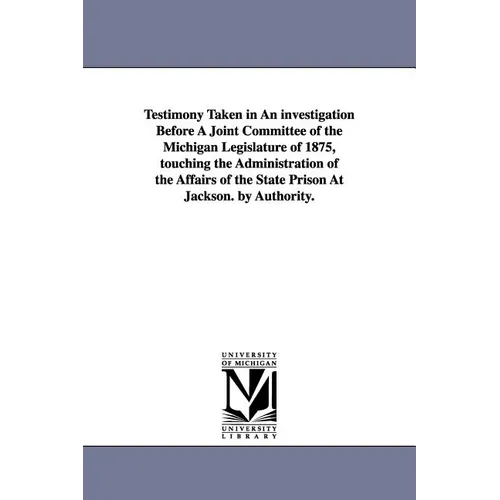 Testimony Taken in an Investigation Before a Joint Committee of the Michigan Legislature of 1875, Touching the Administration of the Affairs of the St