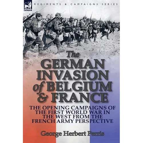 The German Invasion of Belgium & France: The Opening Campaigns of the First World War in the West from the French Army Perspective