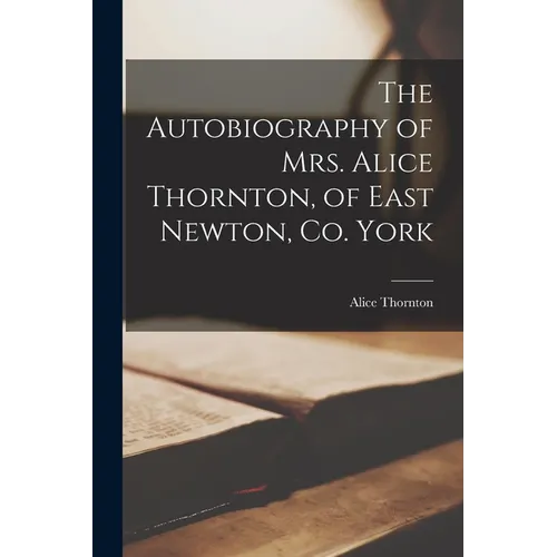 The Autobiography of Mrs. Alice Thornton, of East Newton, Co. York