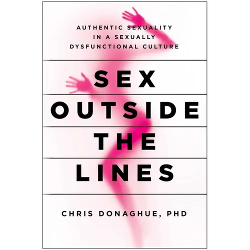 Sex Outside the Lines: Authentic Sexuality in a Sexually Dysfunctional Culture