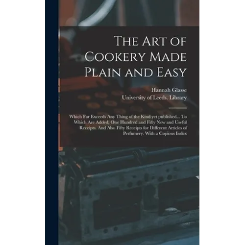 The Art of Cookery Made Plain and Easy: Which Far Exceeds Any Thing of the Kind yet Published... To Which Are Added, One Hundred and Fifty New and Use