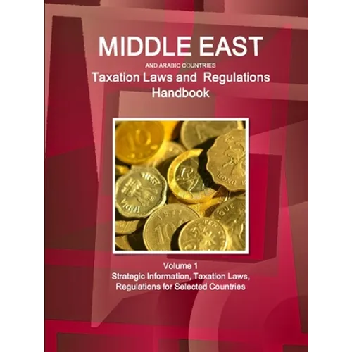Middle East and Arabic Countries Taxation Laws and Regulations Handbook Volume 1 Strategic Information, Taxation Laws, Regulations for Selected Countr