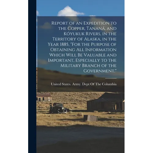 Report of an Expedition to the Copper, Tananá, and Kóyukuk Rivers, in the Territory of Alaska, in the Year 1885, "For the Purpose of Obtaining All Inf