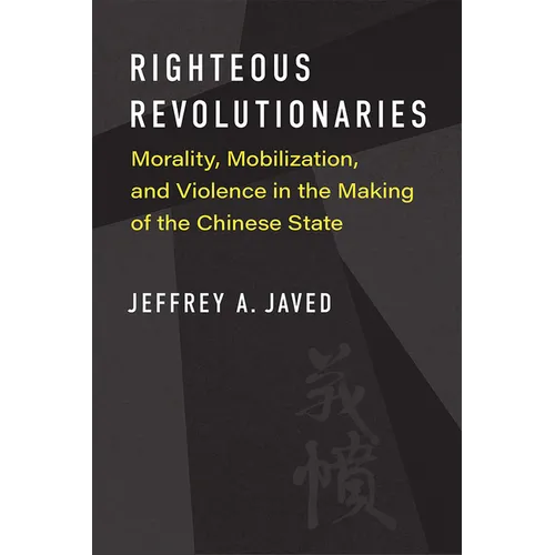 Righteous Revolutionaries: Morality, Mobilization, and Violence in the Making of the Chinese State