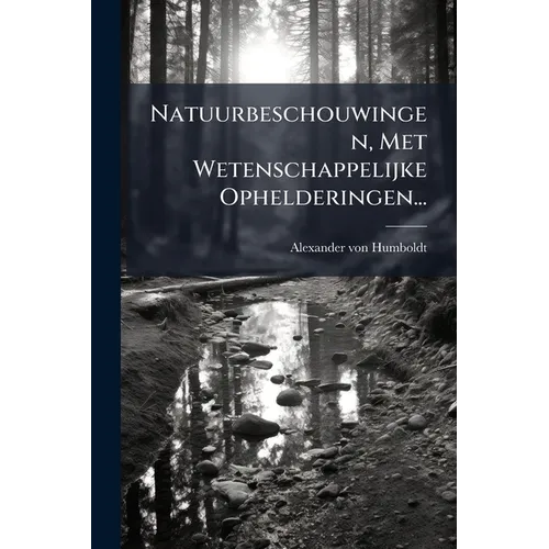 Natuurbeschouwingen, Met Wetenschappelijke Ophelderingen...