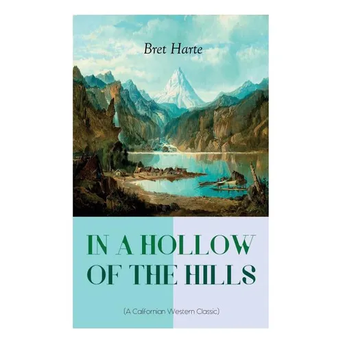 IN A HOLLOW OF THE HILLS (A Californian Western Classic): From the Renowned Author of The Luck of Roaring Camp, The Outcasts of Poker Flat, The Tales