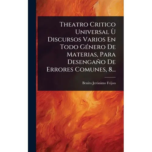 Theatro Critico Universal Ã(TM) Discursos Varios En Todo GÃ(c)nero De Materias, Para Desengaño De Errores Comunes, 8...