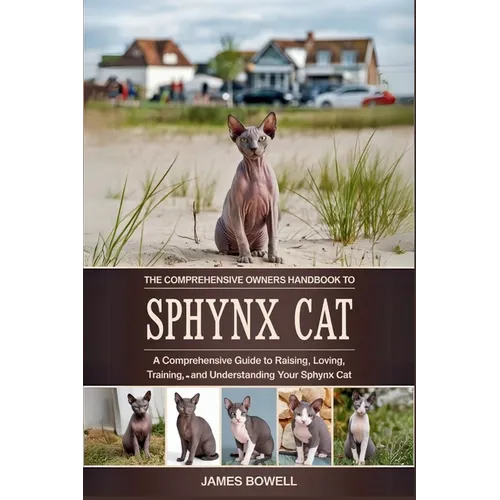 The Comprehensive Owners Handbook to Sphynx Cat: A Comprehensive Guide to Raising, Loving, Training, and Understanding Your Sphynx Cat