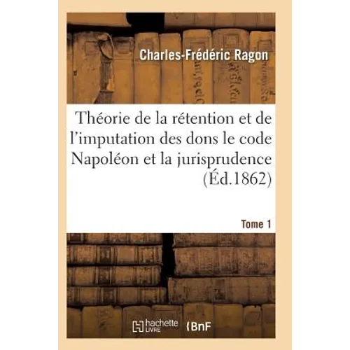 Théorie de la Rétention Et de l'Imputation Des Dons Le Code Napoléon Et La Jurisprudence T01